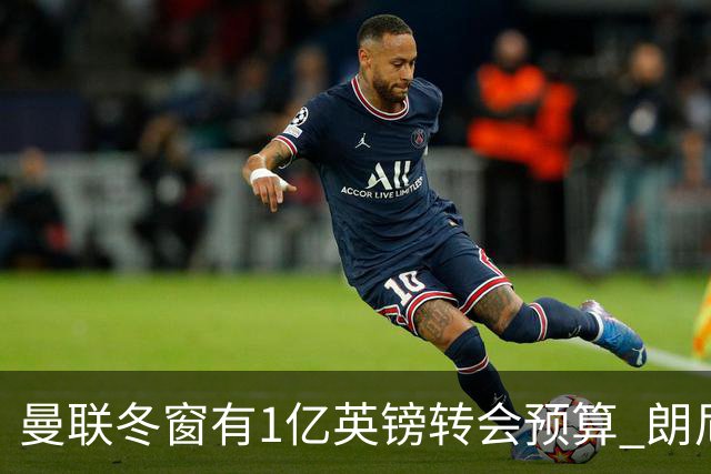 曼联冬窗有1亿英镑转会预算 朗尼克点名要这两人